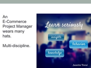 An
E-Commerce
Project Manager
wears many
hats.
Multi-discipline.
 