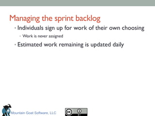 Managing the sprint backlog	

• Individuals sign up for work of their own choosing	

•  Work is never assigned	

• Estimated work remaining is updated daily	

Mountain Goat Software, LLC
 