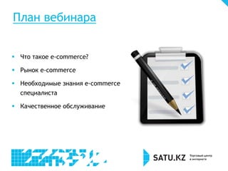 План вебинара
 Что такое e-commerce?
 Рынок e-commerce
 Необходимые знания e-commerce
специалиста
 Качественное обслуживание
 