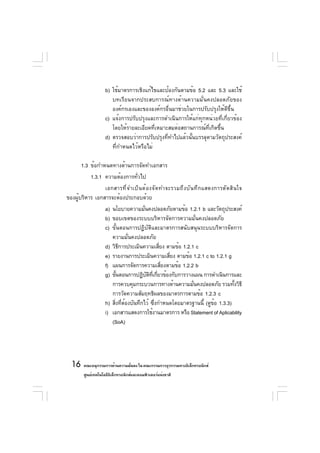 b) ใช้มาตรการเชิงแก้ไขและป้องกันตามข้อ 5.2 และ 5.3 และใช้
                       บทเรียนจากประสบการณ์ทางด้านความมั่นคงปลอดภัยของ
                       องค์กรเองและขององค์กรอื่นมาช่วยในการปรับปรุงให้ดีขึ้น
                    c) แจ้งการปรับปรุงและการดำเนินการให้แก่ทุกหน่วยที่เกี่ยวข้อง
                       โดยให้รายละเอียดที่เหมาะสมต่อสถานการณ์ที่เกิดขึ้น
                    d) ตรวจสอบว่าการปรับปรุงที่ทำไปแล้วนั้นบรรลุตามวัตถุประสงค์
                       ที่กำหนดไว้หรือไม่

       1.3 ข้อกำหนดทางด้านการจัดทำเอกสาร
            1.3.1 ความต้องการทั่วไป
                 เอกสารที ่ จ ำเป็ น ต้ อ งจั ด ทำจะรวมถึ ง บั น ทึ ก แสดงการตั ด สิ น ใจ
ของผู้บริหาร เอกสารจะต้องประกอบด้วย
                    a) นโยบายความมันคงปลอดภัยตามข้อ 1.2.1 b และวัตถุประสงค์
                                      ่
                    b) ขอบเขตของระบบบริหารจัดการความมั่นคงปลอดภัย
                    c) ขั้นตอนการปฏิบัติและมาตรการสนับสนุนระบบบริหารจัดการ
                       ความมั่นคงปลอดภัย
                    d) วิธการประเมินความเสียง ตามข้อ 1.2.1 c
                            ี                    ่
                    e) รายงานการประเมินความเสียง ตามข้อ 1.2.1 c to 1.2.1 g
                                                     ่
                    f) แผนการจัดการความเสียงตามข้อ 1.2.2 b
                                                   ่
                    g) ขันตอนการปฏิบตทเกียวข้องกับการวางแผน การดำเนินการและ
                         ้              ั ิ ่ี ่
                       การควบคุมกระบวนการทางด้านความมันคงปลอดภัย รวมทังวิธี
                                                          ่                 ้
                       การวัดความสัมฤทธิผลของมาตรการตามข้อ 1.2.3 c
                    h) สิงทีตองบันทึกไว้ ซึงกำหนดโดยมาตรฐานนี้ (ดูขอ 1.3.3)
                           ่ ่ ้              ่                    ้
                    i) เอกสารแสดงการใช้งานมาตรการ หรือ Statement of Aplicability
                       (SoA)




  16 คณะอนุกรรมการด้านความมันคง ใน คณะกรรมการธุรกรรมทางอิเล็กทรอนิกส์
                            ่
        ศูนย์เทคโนโลยีอเล็กทรอนิกส์และคอมพิวเตอร์แห่งชาติ
                       ิ
 
