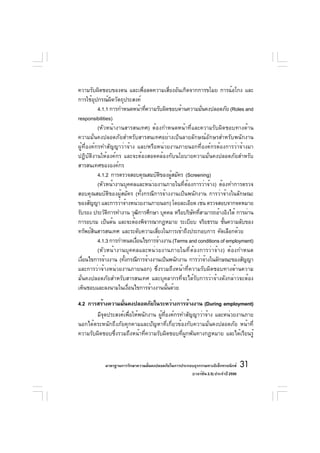 ความรับผิดชอบของตน และเพื่อลดความเสี่ยงอันเกิดจากการขโมย การฉ้อโกง และ
การใช้อุปกรณ์ผิดวัตถุประสงค์
           4.1.1 การกำหนดหน้าทีความรับผิดชอบด้านความมันคงปลอดภัย (Roles and
                                ่                      ่
responsibilities)
           (หัวหน้างานสารสนเทศ) ต้องกำหนดหน้าที่และความรับผิดชอบทางด้าน
ความมั่นคงปลอดภัยสำหรับสารสนเทศอย่างเป็นลายลักษณ์อักษรสำหรับพนักงาน
ผู้ที่องค์กรทำสัญญาว่าจ้าง และ/หรือหน่วยงานภายนอกที่องค์กรต้องการว่าจ้างมา
ปฏิบัติงานให้องค์กร และจะต้องสอดคล้องกับนโยบายความมั่นคงปลอดภัยสำหรับ
สารสนเทศขององค์กร
           4.1.2 การตรวจสอบคุณสมบัตของผูสมัคร (Screening)
                                      ิ   ้
           (หัวหน้างานบุคคลและหน่วยงานภายในที่ต้องการว่าจ้าง) ต้องทำการตรวจ
สอบคุณสมบัติของผู้สมัคร (ทั้งกรณีการจ้างงานเป็นพนักงาน การว่าจ้างในลักษณะ
ของสัญญา และการว่าจ้างหน่วยงานภายนอก) โดยละเอียด เช่น ตรวจสอบจากจดหมาย
รับรอง ประวัตการทำงาน วุฒการศึกษา บุคคล หรือบริษททีสามารถอ้างอิงได้ การผ่าน
                ิ             ิ                    ั ่
การอบรม เป็นต้น และจะต้องพิจารณากฎหมาย ระเบียบ จริยธรรม ชันความลับของ
                                                                  ้
ทรัพย์สนสารสนเทศ และระดับความเสียงในการเข้าถึงประกอบการ คัดเลือกด้วย
         ิ                          ่
           4.1.3 การกำหนดเงือนไขการจ้างงาน (Terms and conditions of employment)
                            ่
           (หัวหน้างานบุคคลและหน่วยงานภายในที่ต้องการว่าจ้าง) ต้องกำหนด
เงือนไขการจ้างงาน (ทังกรณีการจ้างงานเป็นพนักงาน การว่าจ้างในลักษณะของสัญญา
   ่                   ้
และการว่าจ้างหน่วยงานภายนอก) ซึ่งรวมถึงหน้าที่ความรับผิดชอบทางด้านความ
มั่นคงปลอดภัยสำหรับสารสนเทศ และบุคลากรที่จะได้รับการว่าจ้างดังกล่าวจะต้อง
เห็นชอบและลงนามในเงือนไขการจ้างงานนันด้วย
                         ่              ้

4.2 การสร้างความมันคงปลอดภัยในระหว่างการจ้างงาน (During employment)
                    ่
        มีจุดประสงค์เพื่อให้พนักงาน ผู้ที่องค์กรทำสัญญาว่าจ้าง และหน่วยงานภาย
นอกได้ตระหนักถึงภัยคุกคามและปัญหาที่เกี่ยวข้องกับความมั่นคงปลอดภัย หน้าที่
ความรับผิดชอบซึ่งรวมถึงหน้าที่ความรับผิดชอบที่ผูกพันทางกฎหมาย และได้เรียนรู้



            มาตรฐานการรักษาความมันคงปลอดภัยในการประกอบธุรกรรมทางอิเล็กทรอนิกส์
                                 ่                                                 31
                                                     (เวอร์ชัน 2.5) ประจำปี 2550
 