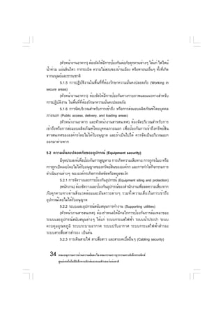 (หัวหน้างานอาคาร) ต้องจัดให้มการป้องกันต่อภัยคุกคามต่างๆ ได้แก่ ไฟไหม้
                                         ี
น้ำท่วม แผ่นดินไหว การระเบิด ความไม่สงบของบ้านเมือง หรือหายนะอืนๆ ทังทีเกิด
                                                                    ่      ้ ่
จากมนุษย์และธรรมชาติ
          5.1.5 การปฏิบัติงานในพื้นที่ที่ต้องรักษาความมั่นคงปลอดภัย (Working in
secure areas)
          (หัวหน้างานอาคาร) ต้องจัดให้มการป้องกันทางกายภาพและแนวทางสำหรับ
                                           ี
การปฏิบตงาน ในพืนทีทตองรักษาความมันคงปลอดภัย
         ั ิ        ้ ่ ่ี ้                 ่
          5.1.6 การจัดบริเวณสำหรับการเข้าถึง หรือการส่งมอบผลิตภัณฑ์โดยบุคคล
ภายนอก (Public access, delivery, and loading areas)
          (หัวหน้างานอาคาร และหัวหน้างานสารสนเทศ) ต้องจัดบริเวณสำหรับการ
เข้าถึงหรือการส่งมอบผลิตภัณฑ์โดยบุคคลภายนอก เพื่อป้องกันการเข้าถึงทรัพย์สิน
สารสนเทศขององค์กรโดยไม่ได้รับอนุญาต และถ้าเป็นไปได้ ควรจัดเป็นบริเวณแยก
ออกมาต่างหาก

5.2 ความมั่นคงปลอดภัยของอุปกรณ์ (Equipment security)
         มีจดประสงค์เพือป้องกันการสูญหาย การเกิดความเสียหาย การถูกขโมย หรือ
            ุ          ่
การถูกเปิดเผยโดยไม่ได้รบอนุญาตของทรัพย์สนขององค์กร และการทำให้กจกรรมการ
                         ั                 ิ                       ิ
ดำเนินงานต่างๆ ขององค์กรเกิดการติดขัดหรือหยุดชะงัก
         5.2.1 การจัดวางและการป้องกันอุปกรณ์ (Equipment siting and protection)
         (พนักงาน) ต้องจัดวางและป้องกันอุปกรณ์ของสำนักงานเพือลดความเสียงจาก
                                                             ่         ่
ภัยคุกคามทางด้านสิ่งแวดล้อมและอันตรายต่างๆ รวมทั้งความเสี่ยงในการเข้าถึง
อุปกรณ์โดยไม่ได้รับอนุญาต
         5.2.2 ระบบและอุปกรณ์สนับสนุนการทำงาน (Supporting utilities)
         (หัวหน้างานสารสนเทศ) ต้องกำหนดให้มีกลไกการป้องกันการล้มเหลวของ
ระบบและอุปกรณ์สนับสนุนต่างๆ ได้แก่ ระบบกระแสไฟฟ้า ระบบน้ำประปา ระบบ
ควบคุมอุณหภูมิ ระบบระบายอากาศ ระบบปรับอากาศ ระบบกระแสไฟฟ้าสำรอง
ระบบสายสื่อสารสำรอง เป็นต้น
         5.2.3 การเดินสายไฟ สายสือสาร และสายเคเบิลอืนๆ (Cabling security)
                                  ่                ้ ่

  34 คณะอนุกรรมการด้านความมันคง ใน คณะกรรมการธุรกรรมทางอิเล็กทรอนิกส์
                            ่
       ศูนย์เทคโนโลยีอเล็กทรอนิกส์และคอมพิวเตอร์แห่งชาติ
                      ิ
 