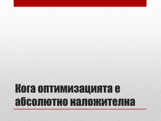 Кога оптимизацията е 
абсолютно наложителна 
 