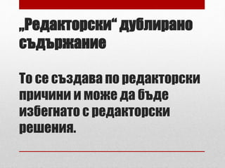„Редакторски“ дублирано 
съдържание 
То се създава по редакторски 
причини и може да бъде 
избегнато с редакторски 
решения. 
 