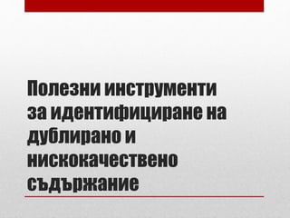 Полезни инструменти 
за идентифициране на 
дублирано и 
нискокачествено 
съдържание 
 