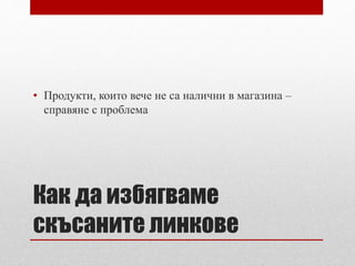 • Продукти, които вече не са налични в магазина – 
справяне с проблема 
Как да избягваме 
скъсаните линкове 
 