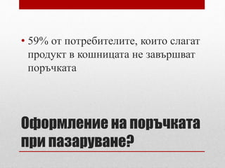 • 59% от потребителите, които слагат 
продукт в кошницата не завършват 
поръчката 
Оформление на поръчката 
при пазаруване? 
 
