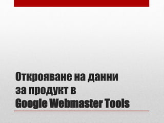 Открояване на данни 
за продукт в 
Google Webmaster Tools 
 