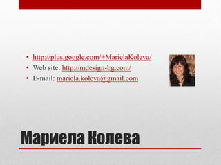 • http://plus.google.com/+MarielaKoleva/ 
• Web site: http://mdesign-bg.com/ 
• E-mail: mariela.koleva@gmail.com 
Мариела Колева 
