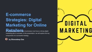 E-commerce
Strategies: Digital
Marketing for Online
Retailers
In the digital age, e-commerce businesses must have a strong digital
marketing plan to succeed. In this presentation, we will explore the key
components of a successful strategy.
by Biswadeep Das
 