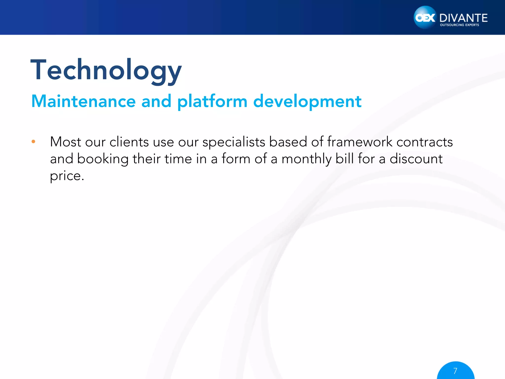 Technology
Maintenance and platform development
•  Most our clients use our specialists based of framework contracts
and booking their time in a form of a monthly bill for a discount
price.

7

 