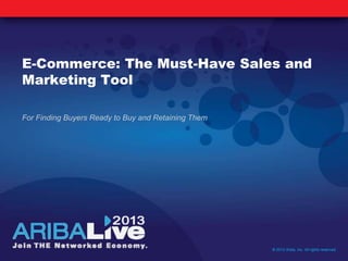 E-Commerce: The Must-Have Sales and
Marketing Tool
For Finding Buyers Ready to Buy and Retaining Them
© 2013 Ariba, Inc. All rights reserved.
 