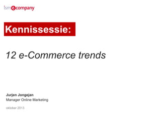 Kennissessie:
12 e-Commerce trends

Jurjen Jongejan
Manager Online Marketing
oktober 2013

 