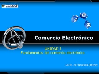LOGO

UNIDAD I
Fundamentos del comercio electrónico

L.E.M. Jair Reséndiz Jiménez

 