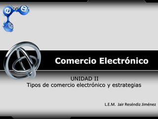 LOGO

UNIDAD II
Tipos de comercio electrónico y estrategias

L.E.M. Jair Reséndiz Jiménez

 