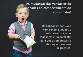 Os hábitos de consumo
vêm sendo alterados e
estar atentos à estas
mudanças é fundamental
para que as empresas se
destaquem em seus
segmentos.
As mudanças das vendas estão
alinhadas ao comportamento do
consumidor!
 