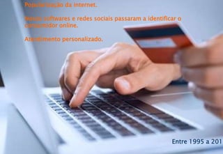 Popularização da internet.
Novos softwares e redes sociais passaram a identificar o
consumidor online.
Atendimento personalizado.
Entre 1995 a 2012
 