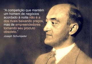 “A competição que mantém
um homem de negócios
acordado à noite não é a
dos rivais baixando preços,
mas de empreendedores
tornando seu produto
obsoleto.”
Joseph Schumpeter
 