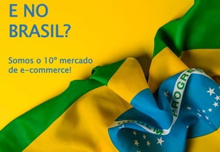 E NO
BRASIL?
Somos o 10º mercado
de e-commerce!
 