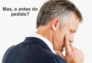 Mas, e antes do
pedido?
 