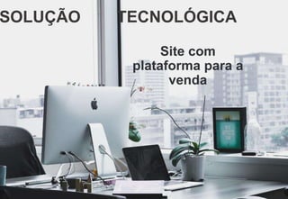 SOLUÇÃO TECNOLÓGICA
Site com
plataforma para a
venda
 