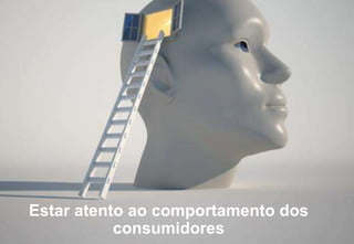 Estar atento ao comportamento dos
consumidores
 