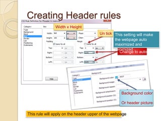 Creating Header rules
               Width x Height
                                        Un tick This setting will make
                                                the webpage auto
                                                maximized and
                                                minimized
                                                   Change to auto




                                                    Background color

                                                    Or header picture

This rule will apply on the header upper of the webpage
 