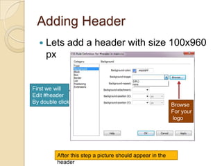 Adding Header
     Lets add a header with size 100x960
      px


First we will
Edit #header
By double click
                                                           Browse
                                                           For your
                                                           logo




          After this step a picture should appear in the
          header
 