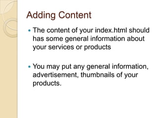 Adding Content
   The content of your index.html should
    has some general information about
    your services or products

   You may put any general information,
    advertisement, thumbnails of your
    products.
 