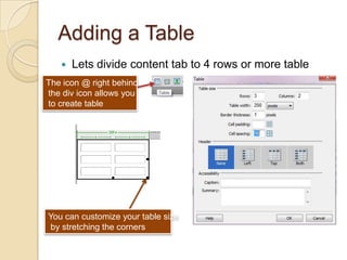 Adding a Table
      Lets divide content tab to 4 rows or more table
The icon @ right behind
the div icon allows you
to create table




You can customize your table size
by stretching the corners
 