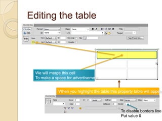Editing the table




  We will merge this cell
  To make a space for advertisement


              When you highlight the table this property table will appear



                                                 To disable borders line
                                                 Put value 0
 