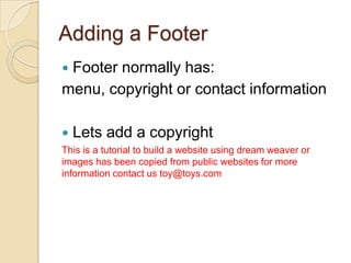 Adding a Footer
Footer normally has:
menu, copyright or contact information

   Lets add a copyright
This is a tutorial to build a website using dream weaver or
images has been copied from public websites for more
information contact us toy@toys.com
 