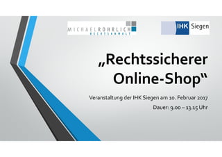„Rechtssicherer 
Online‐Shop“
Veranstaltung der IHK Siegen am 10. Februar 2017
Dauer: 9.00 – 13.15 Uhr
 