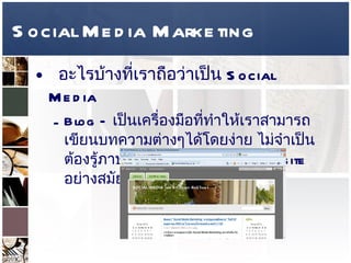 Social Media Marketing อะไรบ้างที่เราถือว่าเป็น  Social Media  Blog –  เป็นเครื่องมือที่ทำให้เราสามารถเขียนบทความต่างๆได้โดยง่าย ไม่จำเป็นต้องรู้ภาษา  HTML  ในการทำ  web site  อย่างสมัยก่อน  