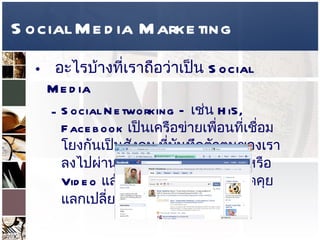 Social Media Marketing อะไรบ้างที่เราถือว่าเป็น  Social Media  Social Networking –  เช่น  Hi5, Facebook  เป็นเครือข่ายเพื่อนที่เชื่อมโยงกันเป็นสังคม ที่บันทึกตัวตนของเราลงไปผ่านทาง  Info Photo Note  หรือ  Video  แล้วเปิดให้เพื่อนๆเข้ามาพูดคุยแลกเปลี่ยนกัน   