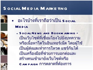 Social Media Marketing อะไรบ้างที่เราถือว่าเป็น  Social Media  Social News and Bookmarking –  เป็นเว็บไซต์ที่เชื่อมโยงไปยังบทความหรือเนื้อหาใดในอินเทอร์เน็ต โดยผู้ใช้เป็นผู้ส่งและทำการโหวต แชร์กันได้ เป็นเครื่องมือที่ช่วยการบอกต่อและสร้างคนเข้ามายังเว็บไซต์หรือ  Campaign  การตลาดที่ต้องการ  
