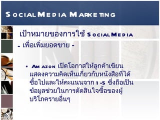 Social Media Marketing เป้าหมายของการใช้   Social Media  เพื่อเพิ่มยอดขาย  –  Amazon  เปิดโอกาสให้ลูกค้าเขียนแสดงความคิดเห็นเกี่ยวกับหนังสือที่ได้ซื้อไปและให้คะแนนจาก  1-5  ซึ่งถือเป็นข้อมูลช่วยในการตัดสินใจซื้อของผู้บริโภครายอื่นๆ  