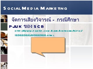 Social Media Marketing จัดการเสียงวิจารณ์  –  กรณีศึกษา  PJUK  ของ  SCB  http :// www . pantip . com / cafe / sinthorn / topic / I6966966 / I6966966 . html 