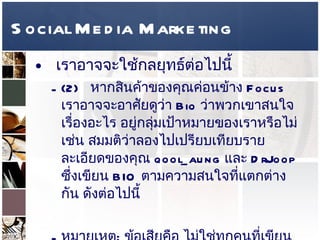 Social Media Marketing เราอาจจะใช้กลยุทธ์ต่อไปนี้  (2)  หากสินค้าของคุณค่อนข้าง  Focus  เราอาจจะอาศัยดูว่า   Bio  ว่าพวกเขาสนใจเรื่องอะไร อยู่กลุ่มเป้าหมายของเราหรือไม่ เช่น สมมติว่าลองไปเปรียบเทียบรายละเอียดของคุณ  qool_aung  และ  DrJoop  ซึ่งเขียน  BIO  ตามความสนใจที่แตกต่างกัน ดังต่อไปนี้  หมายเหตุ :  ข้อเสียคือ ไม่ใช่ทุกคนที่เขียน  BIO  ได้ละเอียด และใช้เวลามากในการไล่ดู  BIO  ของแต่ละคน   