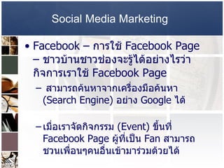 Social Media Marketing   Facebook –   การใช้   Facebook Page  –  ชาวบ้านชาวช่องจะรู้ได้อย่างไรว่า กิจการเราใช้   Facebook Page  สามารถค้นหาจากเครื่องมือค้นหา  (Search Engine)  อย่าง  Google  ได้  เมื่อเราจัดกิจกรรม  (Event)  ขึ้นที่   Facebook Page  ผู้ที่เป็น   Fan  สามารถชวนเพื่อนๆคนอื่นเข้ามาร่วมด้วยได้  