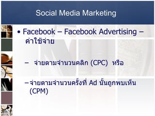 Social Media Marketing   Facebook –   Facebook Advertising –  ค่าใช้จ่าย  จ่ายตามจำนวนคลิก  (CPC)  หรือ  จ่ายตามจำนวนครั้งที่   Ad  นั้นถูกพบเห็น  (CPM)  