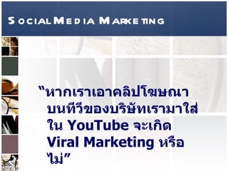 Social Media Marketing “ หากเราเอาคลิปโฆษณาบนทีวีของบริษัทเรามาใส่ใน  YouTube  จะเกิด  Viral Marketing  หรือไม่ ”  