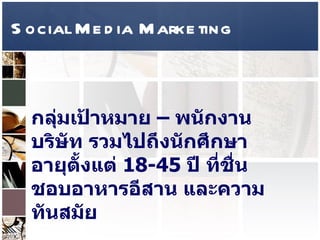 Social Media Marketing กลุ่มเป้าหมาย  –  พนักงานบริษัท รวมไปถึงนักศึกษา อายุตั้งแต่  18-45  ปี ที่ชื่นชอบอาหารอีสาน และความทันสมัย  