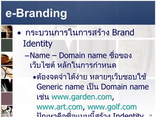 e-Branding  กระบวนการในการสร้าง  Brand Identity  Name – Domain name  ชื่อของเว็บไซต์ หลักในการกำหนด  ต้องจดจำได้ง่าย หลายๆเว็บชอบใช้  Generic name  เป็น   Domain name  เช่น  www.garden.com ,  www.art.com ,  www.golf.com   ปัญหาคือชื่อแบบนี้สร้าง  Indentity  ได้ยาก เพราะไม่เฉพาะเจาะจง  