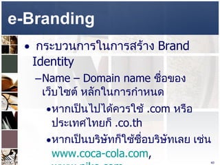 e-Branding  กระบวนการในการสร้าง  Brand Identity  Name – Domain name  ชื่อของเว็บไซต์ หลักในการกำหนด  หากเป็นไปได้ควรใช้  .com  หรือประเทศไทยก็  .co.th  หากเป็นบริษัทก็ใช้ชื่อบริษัทเลย เช่น  www.coca-cola.com ,  www.nike.com   