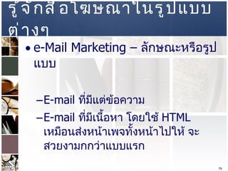 รู้จักสื่อโฆษณาในรูปแบบต่างๆ  e-Mail Marketing  –  ลักษณะหรือรูปแบบ  E-mail  ที่มีแต่ข้อความ  E-mail  ที่มีเนื้อหา โดยใช้  HTML  เหมือนส่งหน้าเพจทั้งหน้าไปให้ จะสวยงามกกว่าแบบแรก  