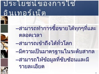 ประโยชน์ของการใช้อินเทอร์เน็ต  สามารถทำการซื้อขายได้ทุกๆที่และตลอดเวลา  สามารถเข้าถึงได้ทั่วโลก  มีความเป็นมาตรฐานในระดับสากล  สามารถให้ข้อมูลที่ซับซ้อนและมีรายละเอียด  