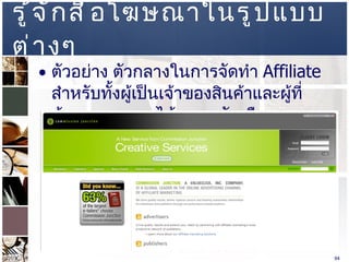 รู้จักสื่อโฆษณาในรูปแบบต่างๆ  ตัวอย่าง ตัวกลางในการจัดทำ  Affiliate  สำหรับทั้งผู้เป็นเจ้าของสินค้าและผู้ที่ต้องการหารายได้มาเจอกัน คือ  www.cj.com   