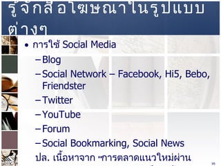 รู้จักสื่อโฆษณาในรูปแบบต่างๆ  การใช้   Social Media  Blog  Social Network – Facebook, Hi5, Bebo, Friendster  Twitter  YouTube  Forum Social Bookmarking, Social News  ปล .  เนื้อหาจาก  “ การตลาดแนวใหม่ผ่าน  Social Media”  และ  “ แบรนด์รวยด้วย  Facebook”  