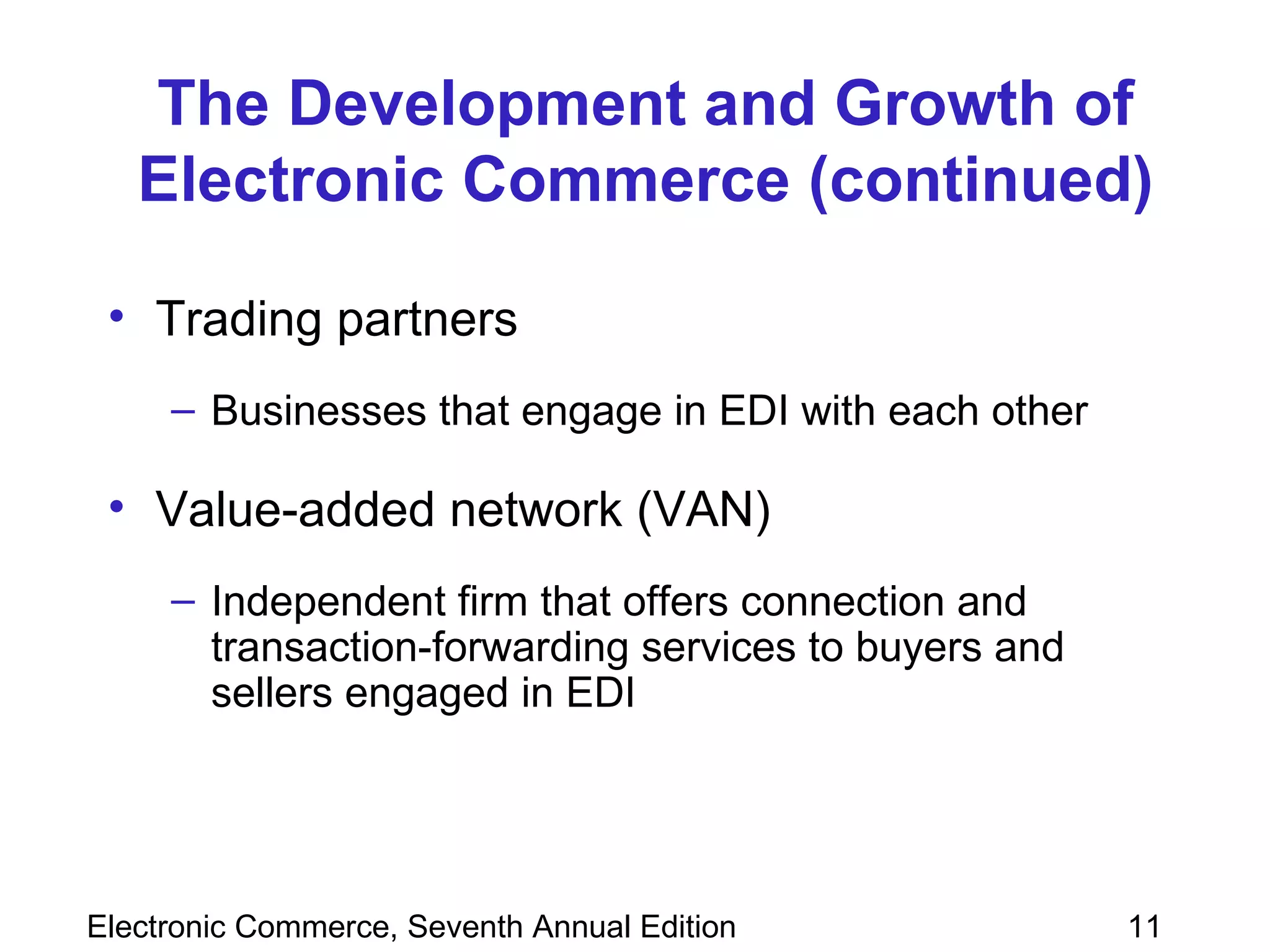 The Development and Growth of Electronic Commerce (continued) Trading partners Businesses that engage in EDI with each other Value-added network (VAN)  Independent firm that offers connection and transaction-forwarding services to buyers and sellers engaged in EDI 